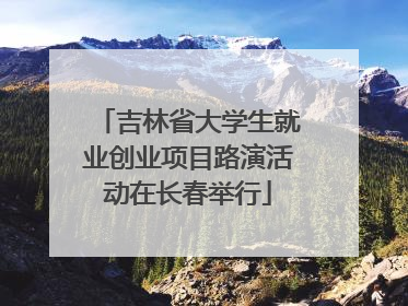 吉林省大学生就业创业项目路演活动在长春举行