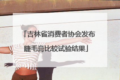 吉林省消费者协会发布睫毛膏比较试验结果