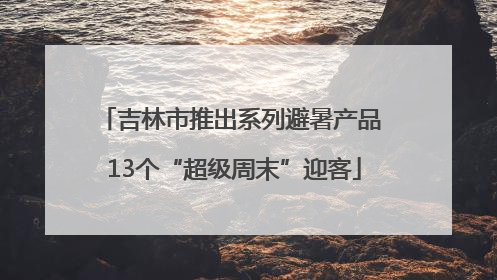 吉林市推出系列避暑产品 13个“超级周末”迎客