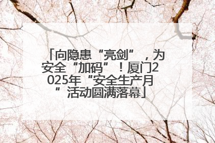 向隐患“亮剑”，为安全“加码”！厦门2025年“安全生产月”活动圆满落幕