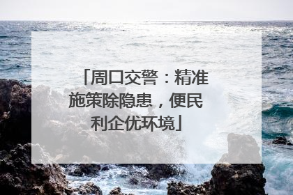 周口交警：精准施策除隐患，便民利企优环境