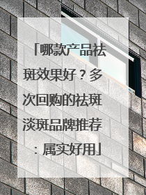 哪款产品祛斑效果好？多次回购的祛斑淡斑品牌推荐：属实好用