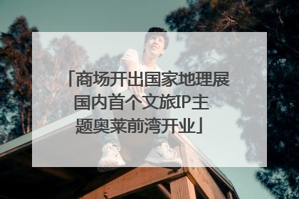 商场开出国家地理展 国内首个文旅IP主题奥莱前湾开业