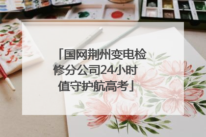 国网荆州变电检修分公司24小时值守护航高考