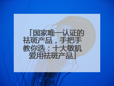 国家唯一认证的祛斑产品，手把手教你选：十大敏肌爱用祛斑产品