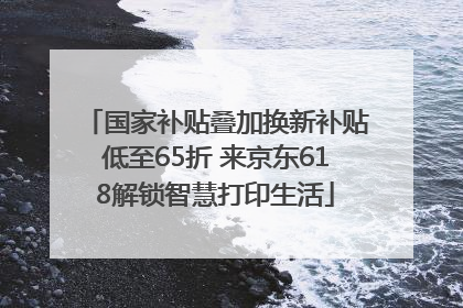 国家补贴叠加换新补贴低至65折 来京东618解锁智慧打印生活