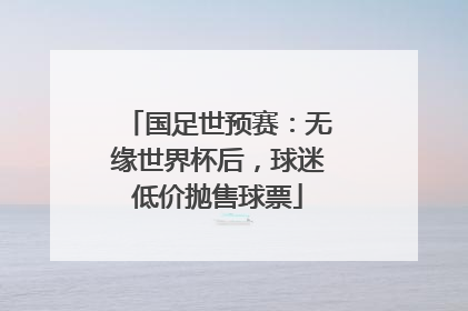 国足世预赛：无缘世界杯后，球迷低价抛售球票