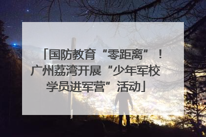 国防教育“零距离”！广州荔湾开展“少年军校学员进军营”活动