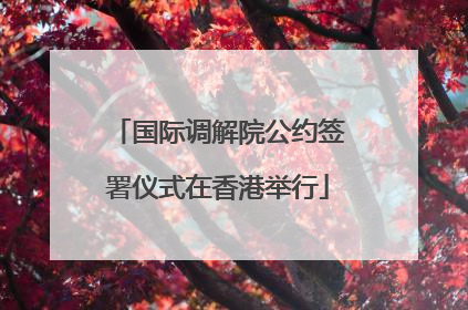 国际调解院公约签署仪式在香港举行