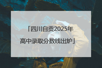 四川自贡2025年高中录取分数线出炉