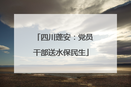 四川蓬安：党员干部送水保民生