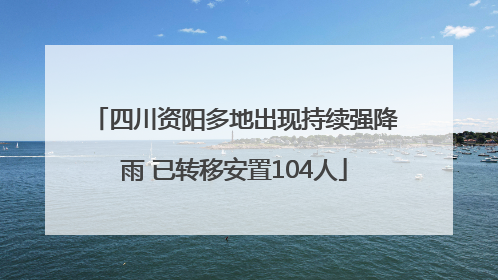 四川资阳多地出现持续强降雨 已转移安置104人