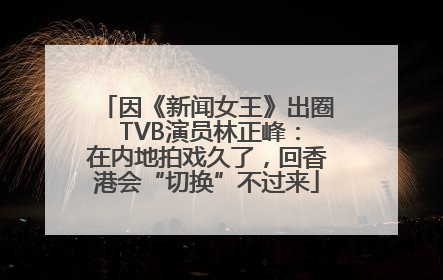 因《新闻女王》出圈 TVB演员林正峰：在内地拍戏久了，回香港会“切换”不过来