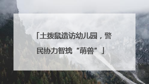 土拨鼠造访幼儿园，警民协力智擒“萌兽”