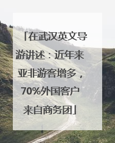 在武汉英文导游讲述：近年来亚非游客增多，70%外国客户来自商务团