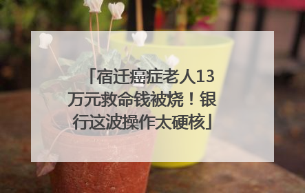 宿迁癌症老人13万元救命钱被烧！银行这波操作太硬核