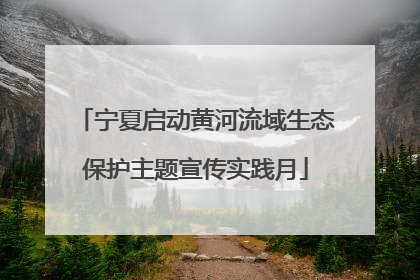 宁夏启动黄河流域生态保护主题宣传实践月