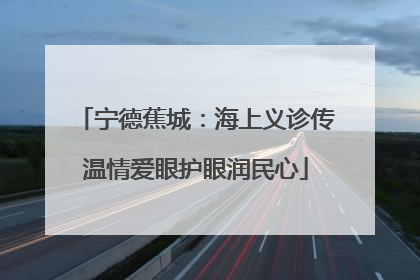 宁德蕉城：海上义诊传温情爱眼护眼润民心