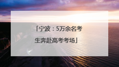 宁波：5万余名考生奔赴高考考场