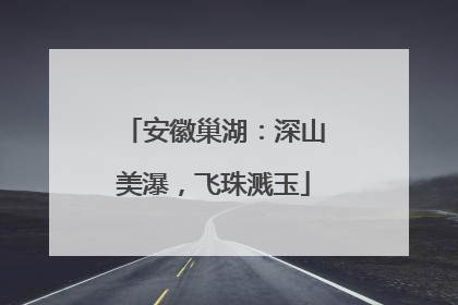 安徽巢湖：深山美瀑，飞珠溅玉