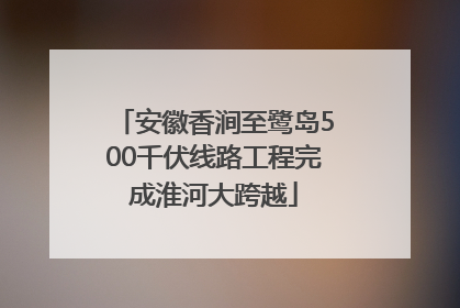 安徽香涧至鹭岛500千伏线路工程完成淮河大跨越