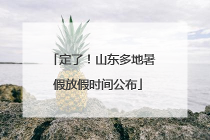 定了！山东多地暑假放假时间公布