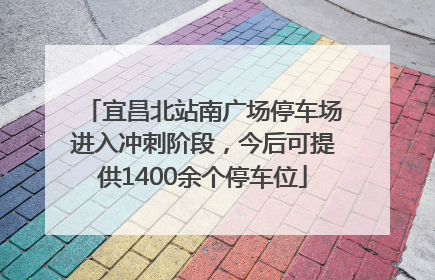 宜昌北站南广场停车场进入冲刺阶段，今后可提供1400余个停车位