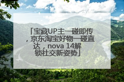 宝藏UP主一碰即传，京东淘宝好物一碰直达，nova 14解锁社交新姿势