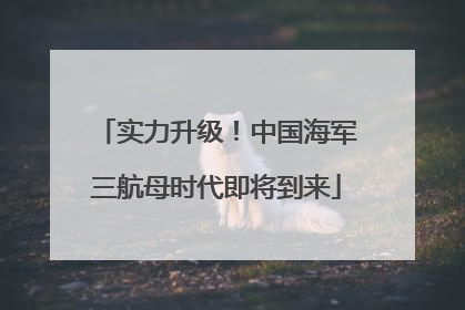 实力升级！中国海军三航母时代即将到来