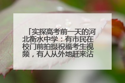 实探高考前一天的河北衡水中学：有市民在校门前拍摄祝福考生视频，有人从外地赶来沾沾“文气”