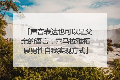 声音表达也可以是父亲的语言，喜马拉雅拓展男性自我实现方式