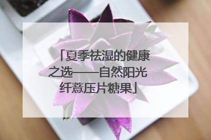 夏季祛湿的健康之选——自然阳光纤薏压片糖果