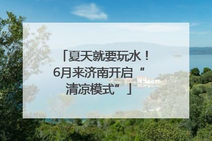 夏天就要玩水！6月来济南开启“清凉模式”