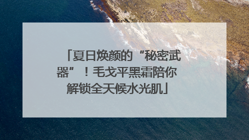 夏日焕颜的“秘密武器”！毛戈平黑霜陪你解锁全天候水光肌