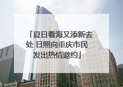 夏日看海又添新去处 日照向重庆市民发出热情邀约