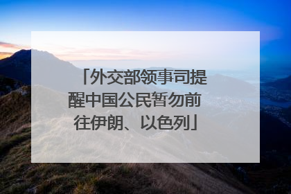 外交部领事司提醒中国公民暂勿前往伊朗、以色列