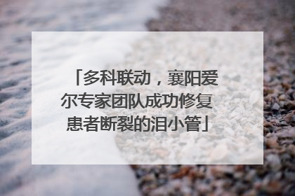 多科联动，襄阳爱尔专家团队成功修复患者断裂的泪小管