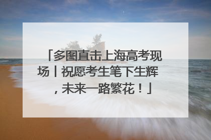 多图直击上海高考现场丨祝愿考生笔下生辉，未来一路繁花！
