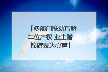 多部门联动巧解车位产权 业主赠锦旗表达心声
