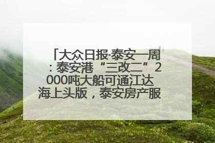 大众日报·泰安一周：泰安港“三改二”2000吨大船可通江达海上头版，泰安房产服务改革经验全省推广
