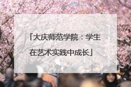 大庆师范学院：学生在艺术实践中成长
