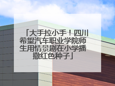 大手拉小手！四川希望汽车职业学院师生用情景剧在小学播撒红色种子