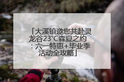 大溪镇邀您共赴灵龙谷23℃森夏之约：六一特惠+毕业季活动全攻略