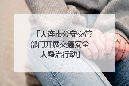 大连市公安交管部门开展交通安全大整治行动