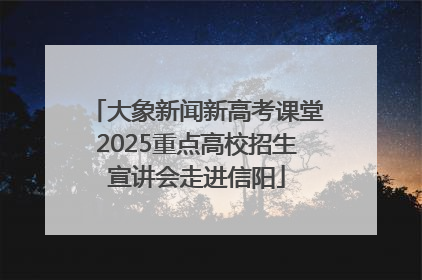 大象新闻新高考课堂2025重点高校招生宣讲会走进信阳