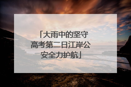 大雨中的坚守 高考第二日江岸公安全力护航