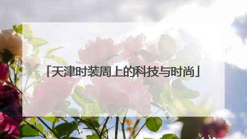 天津时装周上的科技与时尚