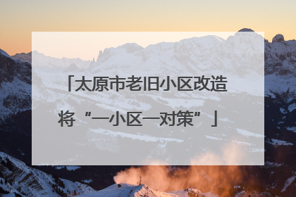 太原市老旧小区改造将“一小区一对策”