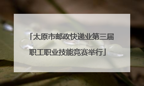 太原市邮政快递业第三届职工职业技能竞赛举行