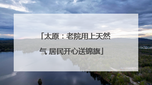 太原：老院用上天然气 居民开心送锦旗